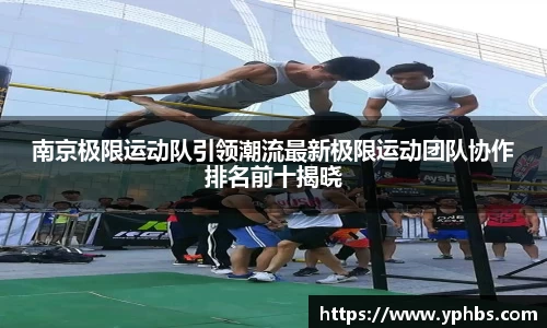 南京极限运动队引领潮流最新极限运动团队协作排名前十揭晓