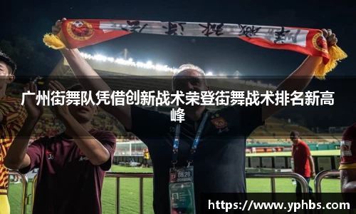 广州街舞队凭借创新战术荣登街舞战术排名新高峰