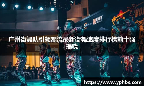 广州街舞队引领潮流最新街舞速度排行榜前十强揭晓