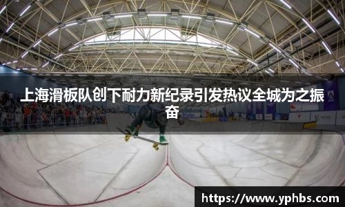 上海滑板队创下耐力新纪录引发热议全城为之振奋