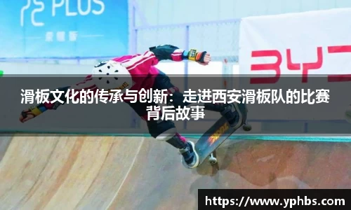 滑板文化的传承与创新：走进西安滑板队的比赛背后故事