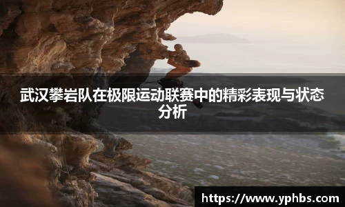 武汉攀岩队在极限运动联赛中的精彩表现与状态分析