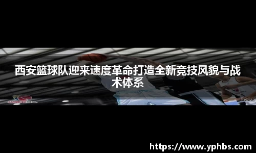 西安篮球队迎来速度革命打造全新竞技风貌与战术体系