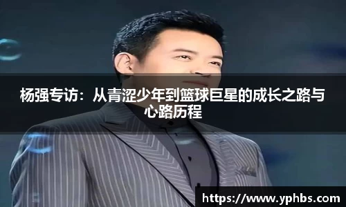 杨强专访：从青涩少年到篮球巨星的成长之路与心路历程