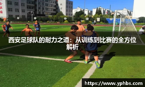 西安足球队的耐力之道：从训练到比赛的全方位解析