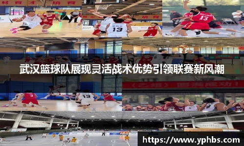 武汉篮球队展现灵活战术优势引领联赛新风潮