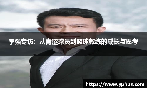 李强专访：从青涩球员到篮球教练的成长与思考