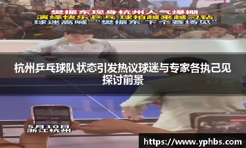 杭州乒乓球队状态引发热议球迷与专家各执己见探讨前景