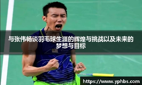 与张伟畅谈羽毛球生涯的辉煌与挑战以及未来的梦想与目标