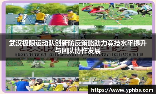 武汉极限运动队创新防反策略助力竞技水平提升与团队协作发展
