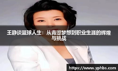 王静谈篮球人生：从青涩梦想到职业生涯的辉煌与挑战