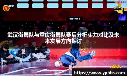 武汉街舞队与重庆街舞队赛后分析实力对比及未来发展方向探讨