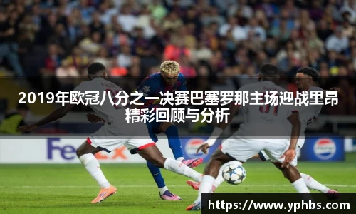 2019年欧冠八分之一决赛巴塞罗那主场迎战里昂精彩回顾与分析