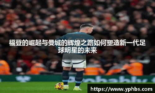 福登的崛起与曼城的辉煌之路如何塑造新一代足球明星的未来