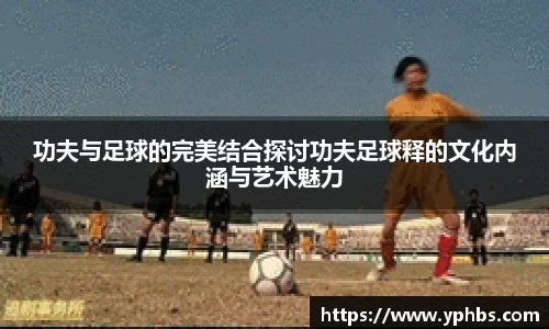 功夫与足球的完美结合探讨功夫足球释的文化内涵与艺术魅力