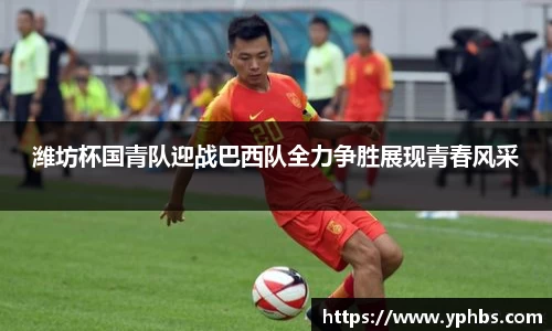 潍坊杯国青队迎战巴西队全力争胜展现青春风采