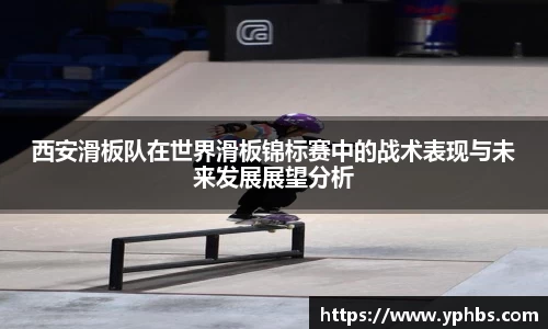 西安滑板队在世界滑板锦标赛中的战术表现与未来发展展望分析